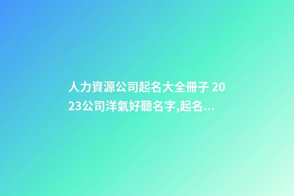 人力資源公司起名大全冊子 2023公司洋氣好聽名字,起名之家-第1張-公司起名-玄機派